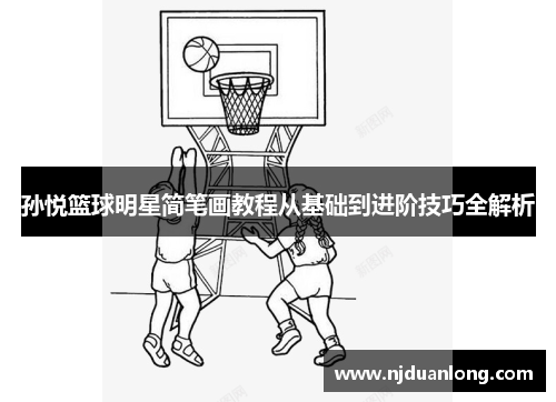 孙悦篮球明星简笔画教程从基础到进阶技巧全解析
