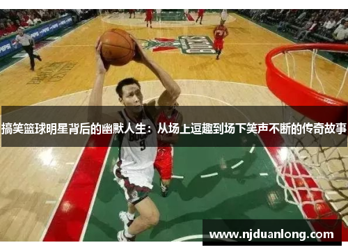 搞笑篮球明星背后的幽默人生：从场上逗趣到场下笑声不断的传奇故事