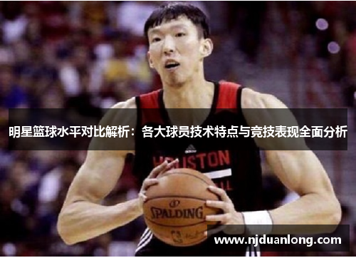 明星篮球水平对比解析：各大球员技术特点与竞技表现全面分析