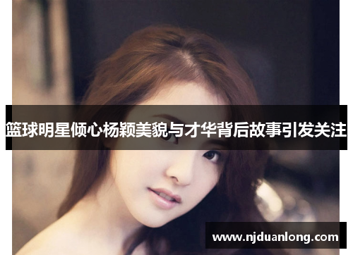 篮球明星倾心杨颖美貌与才华背后故事引发关注