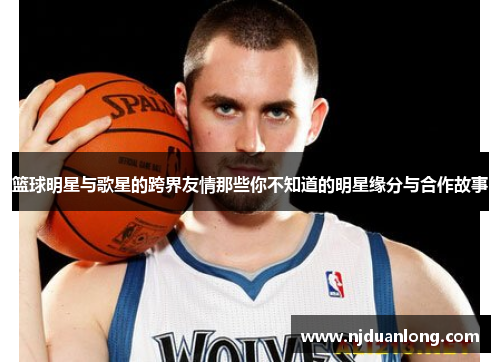篮球明星与歌星的跨界友情那些你不知道的明星缘分与合作故事