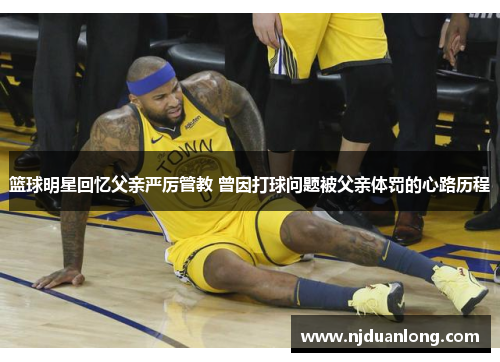 篮球明星回忆父亲严厉管教 曾因打球问题被父亲体罚的心路历程