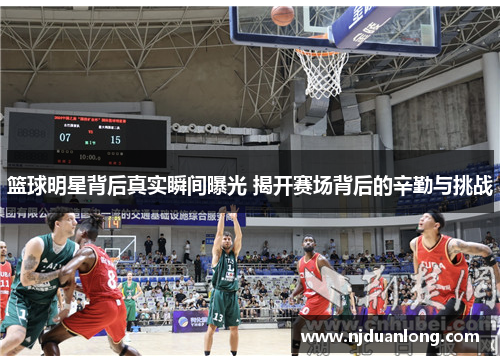 篮球明星背后真实瞬间曝光 揭开赛场背后的辛勤与挑战