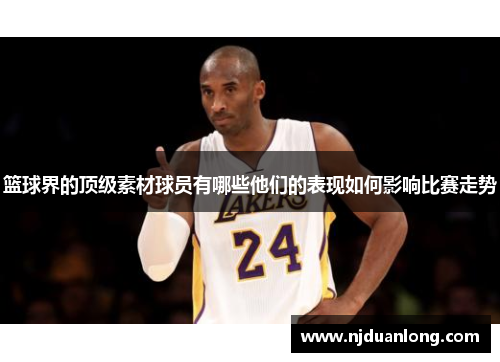 篮球界的顶级素材球员有哪些他们的表现如何影响比赛走势