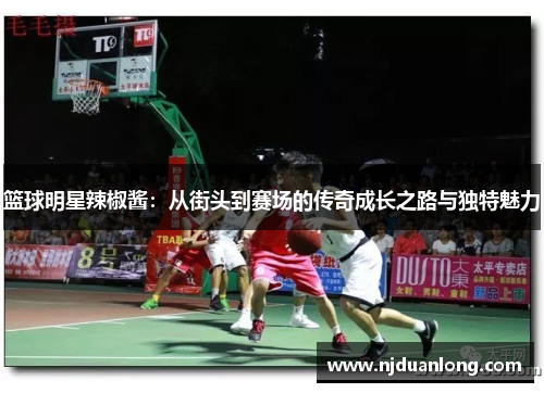 篮球明星辣椒酱：从街头到赛场的传奇成长之路与独特魅力