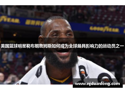 美国篮球明星勒布朗詹姆斯如何成为全球最具影响力的运动员之一