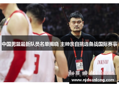 中国男篮最新队员名单揭晓 主帅亲自挑选备战国际赛事