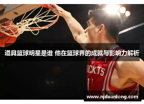 道具篮球明星是谁 他在篮球界的成就与影响力解析